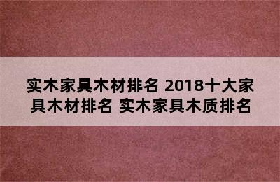 实木家具木材排名 2018十大家具木材排名 实木家具木质排名